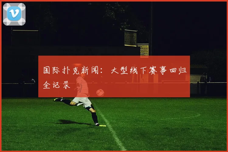 国际扑克新闻：大型线下赛事回归全记录