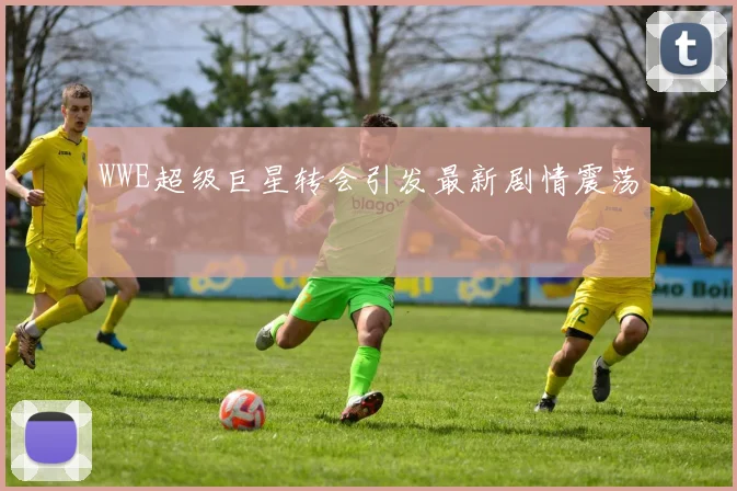 WWE超级巨星转会引发最新剧情震荡