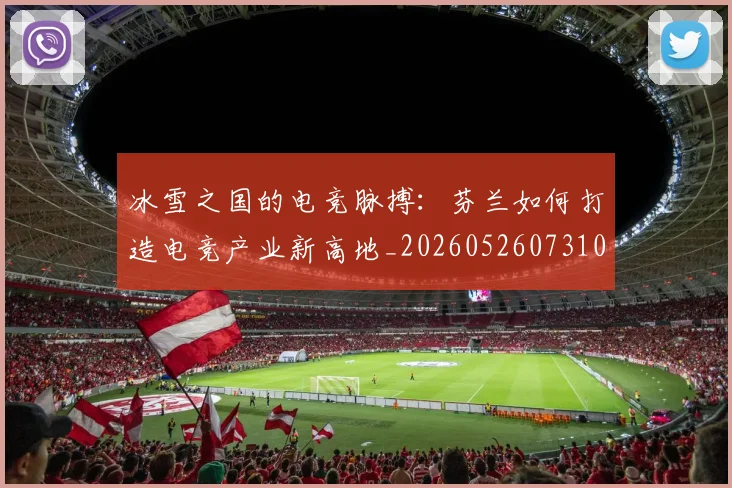 冰雪之国的电竞脉搏：芬兰如何打造电竞产业新高地_20260526073104