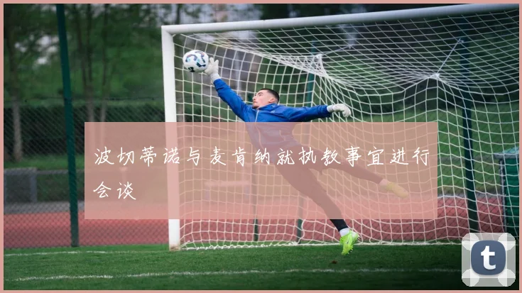 波切蒂诺与麦肯纳就执教事宜进行会谈