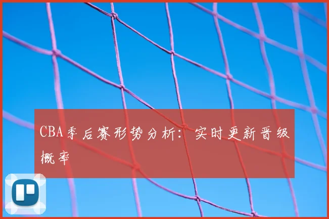 CBA季后赛形势分析:实时更新晋级概率