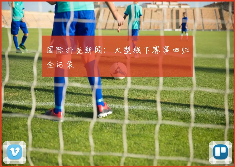 国际扑克新闻:大型线下赛事回归全记录
