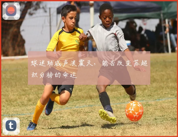 球迷助威声浪震天，能否改变苏超积分榜的命运