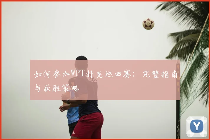 如何参加WPT扑克巡回赛：完整指南与获胜策略
