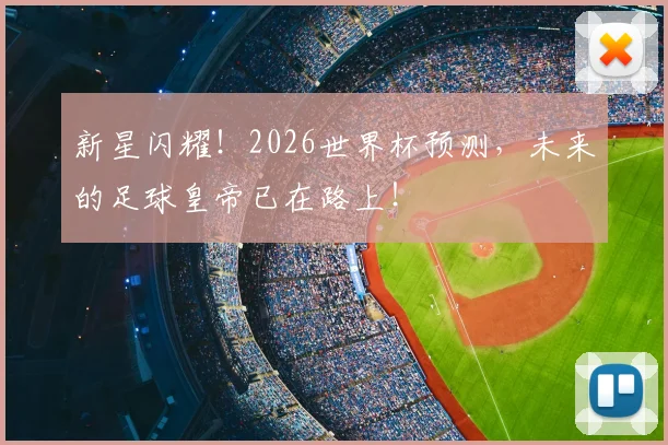 新星闪耀！2026世界杯预测，未来的足球皇帝已在路上！