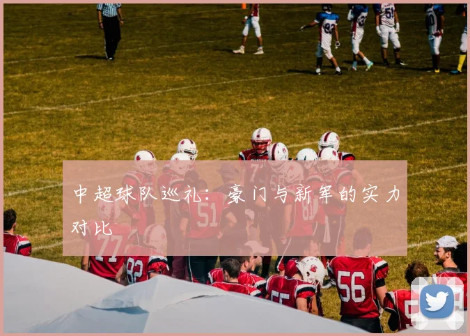 中超球队巡礼：豪门与新军的实力对比