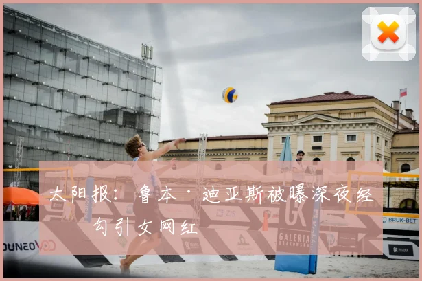 太阳报:鲁本·迪亚斯被曝深夜经常勾引女网红