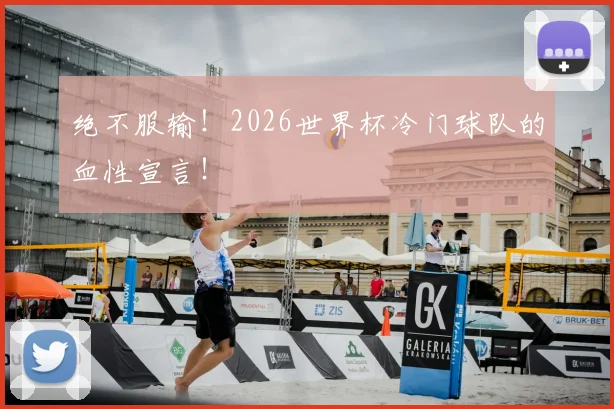 绝不服输！2026世界杯冷门球队的血性宣言！