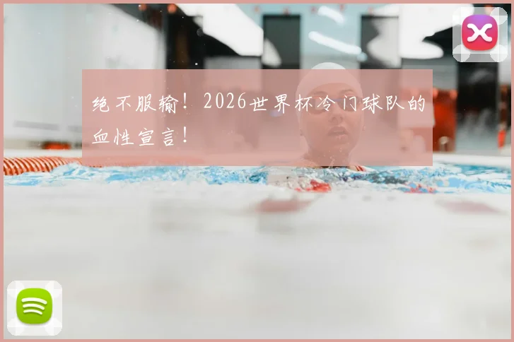 绝不服输!2026世界杯冷门球队的血性宣言!