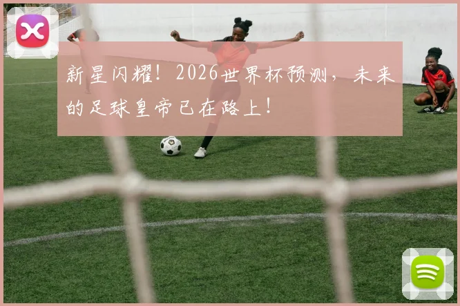 新星闪耀！2026世界杯预测，未来的足球皇帝已在路上！