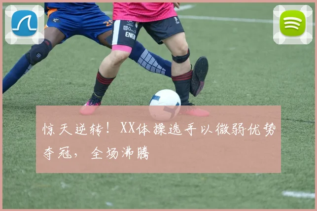惊天逆转!XX体操选手以微弱优势夺冠,全场沸腾