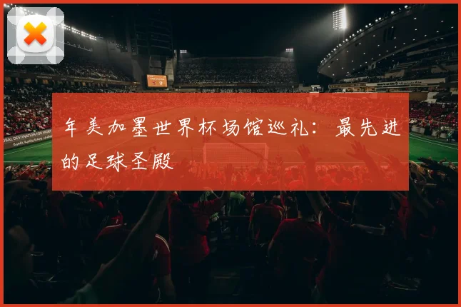 年美加墨世界杯场馆巡礼：最先进的足球圣殿