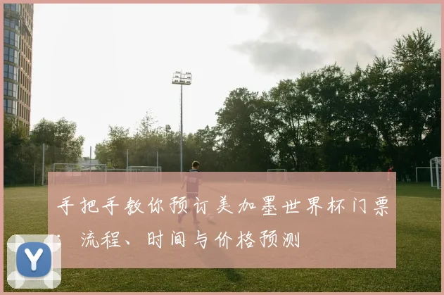手把手教你预订美加墨世界杯门票:流程、时间与价格预测