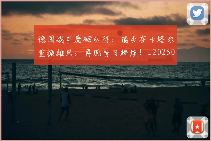德国战车磨砺以待，能否在卡塔尔重振雄风，再现昔日辉煌！_20260526074535