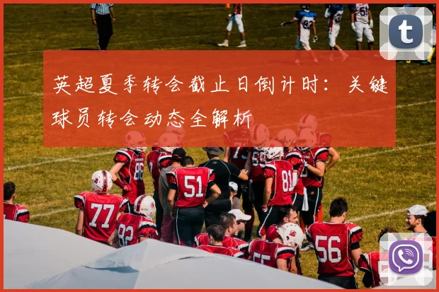 英超夏季转会截止日倒计时:关键球员转会动态全解析