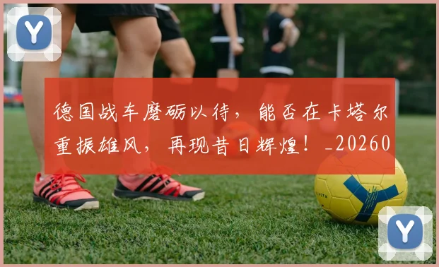 德国战车磨砺以待，能否在卡塔尔重振雄风，再现昔日辉煌！_20260526074535