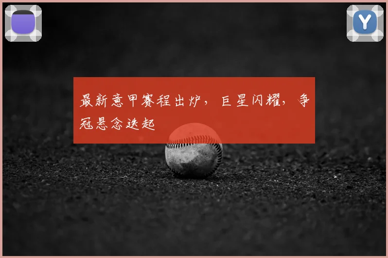 最新意甲赛程出炉,巨星闪耀,争冠悬念迭起
