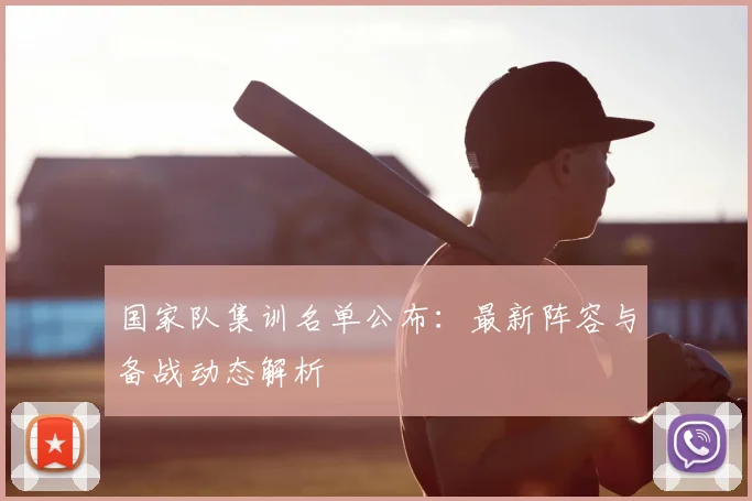 国家队集训名单公布：最新阵容与备战动态解析