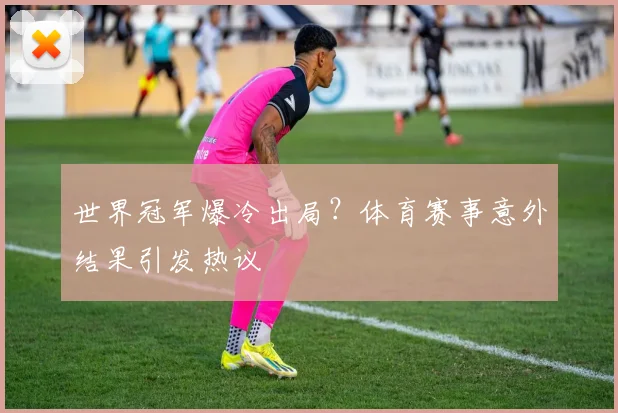 世界冠军爆冷出局?体育赛事意外结果引发热议