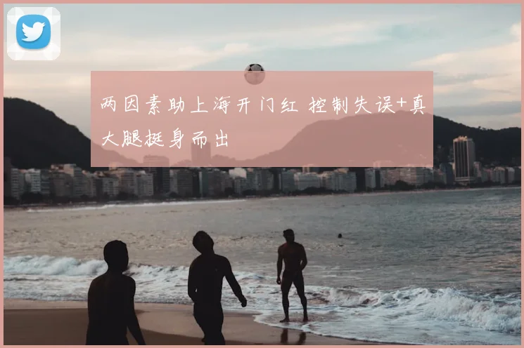 两因素助上海开门红 控制失误+真大腿挺身而出
