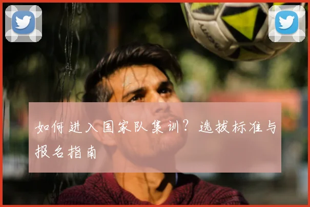 如何进入国家队集训？选拔标准与报名指南