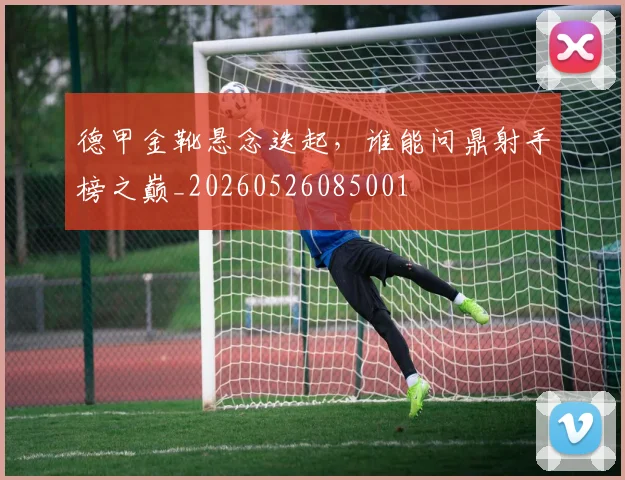 德甲金靴悬念迭起，谁能问鼎射手榜之巅_20260526085001