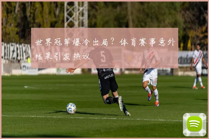 世界冠军爆冷出局?体育赛事意外结果引发热议