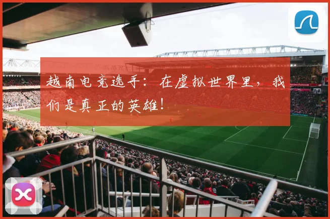 越南电竞选手：在虚拟世界里，我们是真正的英雄！
