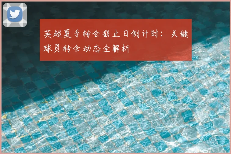 英超夏季转会截止日倒计时：关键球员转会动态全解析