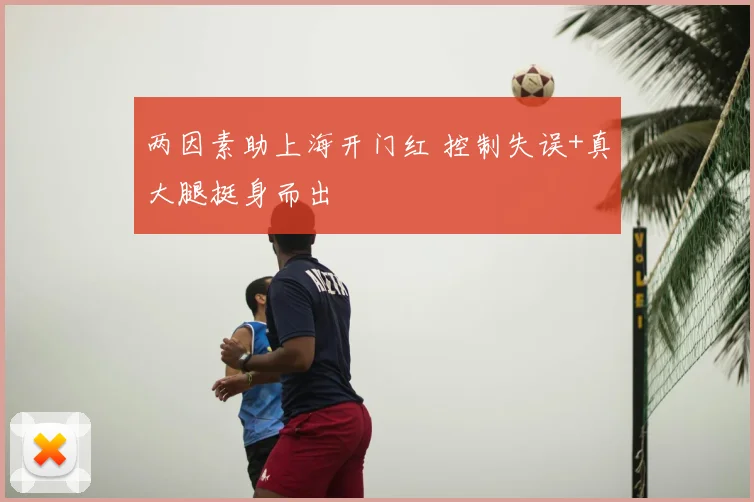 两因素助上海开门红 控制失误+真大腿挺身而出