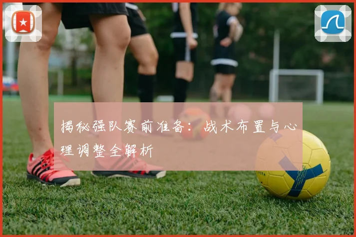 揭秘强队赛前准备:战术布置与心理调整全解析