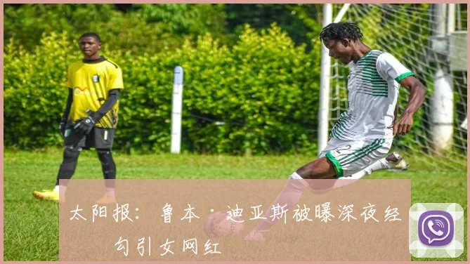 太阳报:鲁本·迪亚斯被曝深夜经常勾引女网红
