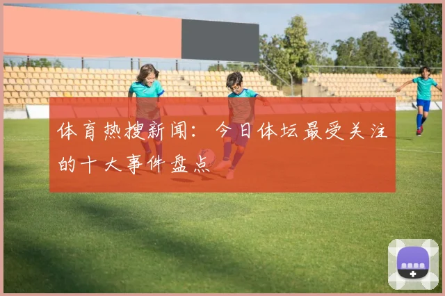 体育热搜新闻：今日体坛最受关注的十大事件盘点