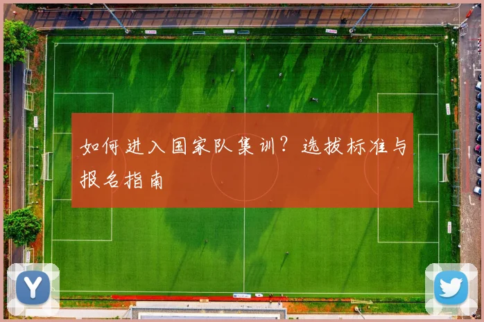 如何进入国家队集训?选拔标准与报名指南