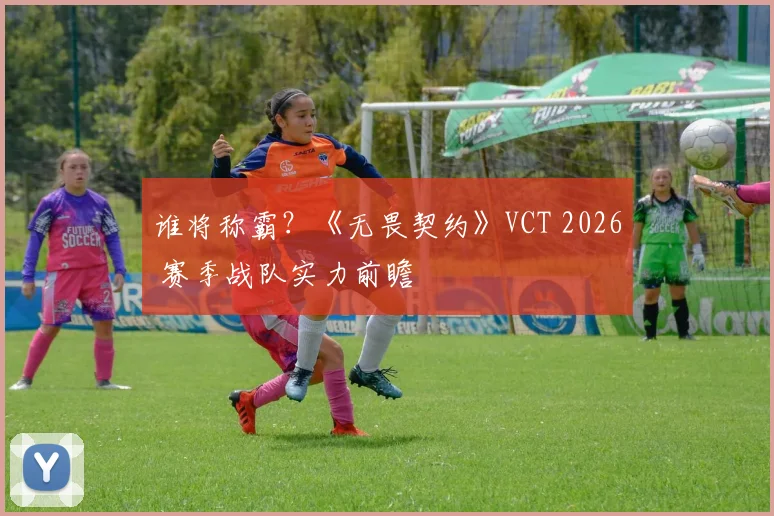 谁将称霸？《无畏契约》VCT 2026 赛季战队实力前瞻