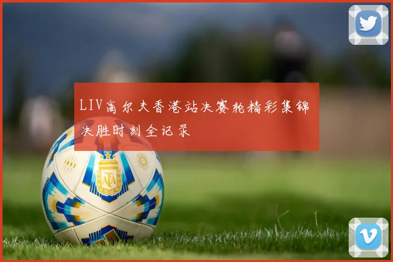 LIV高尔夫香港站决赛轮精彩集锦 决胜时刻全记录