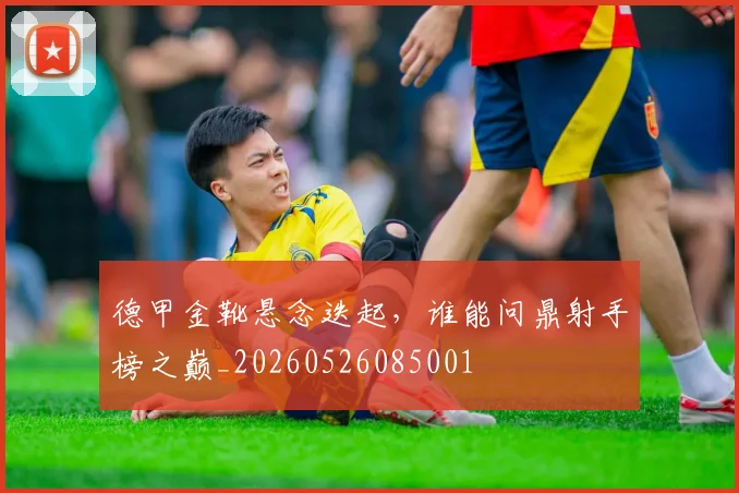 德甲金靴悬念迭起，谁能问鼎射手榜之巅_20260526085001