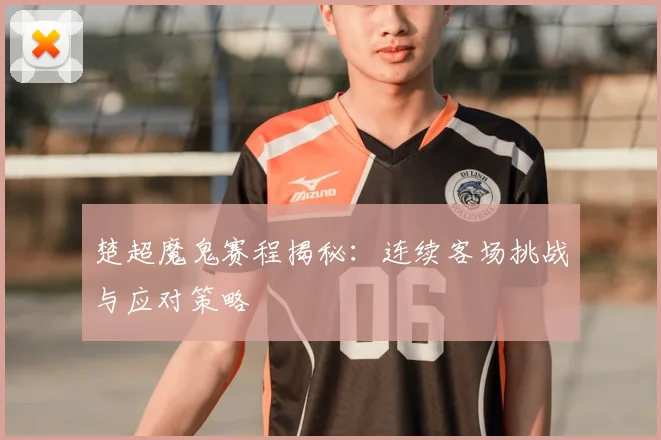 楚超魔鬼赛程揭秘：连续客场挑战与应对策略