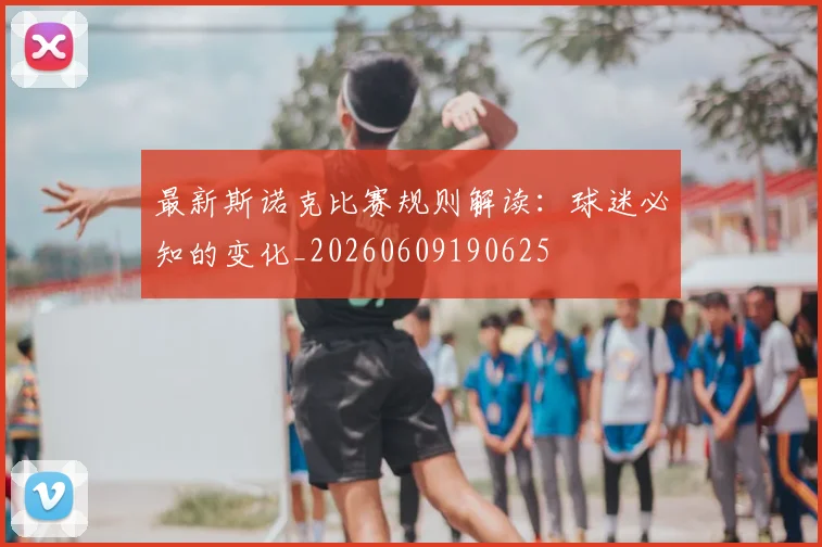 最新斯诺克比赛规则解读：球迷必知的变化_20260609190625