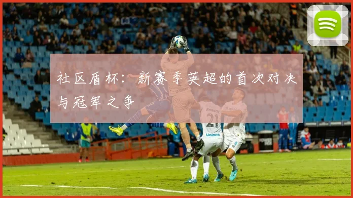 社区盾杯：新赛季英超的首次对决与冠军之争