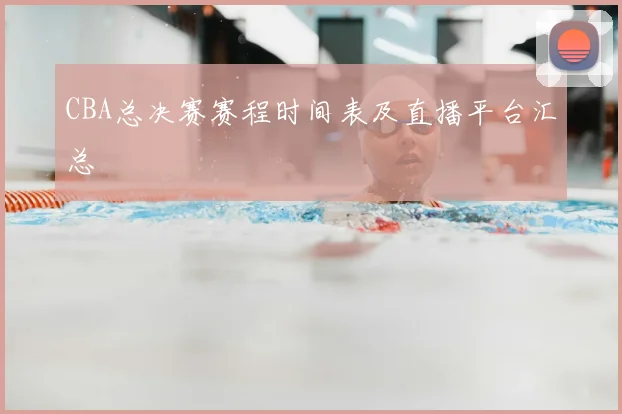 CBA总决赛赛程时间表及直播平台汇总