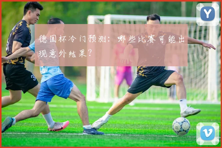 德国杯冷门预测:哪些比赛可能出现意外结果?