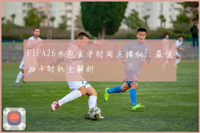 FIFA26开包玄学时间点揭秘：最佳抽卡时机全解析