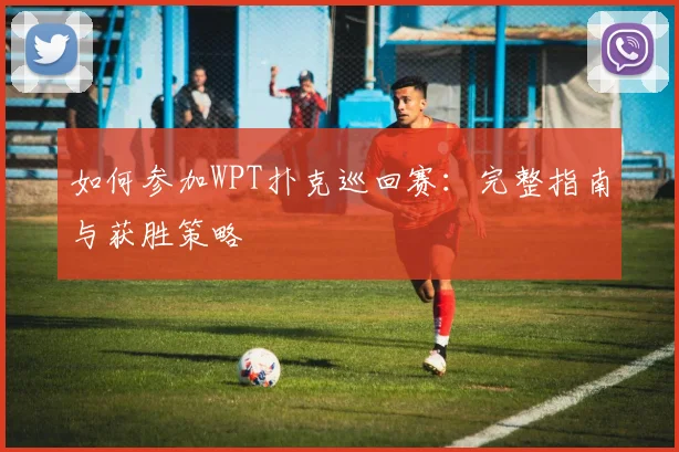 如何参加WPT扑克巡回赛：完整指南与获胜策略