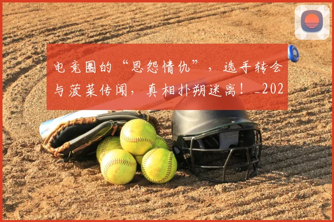 电竞圈的“恩怨情仇”，选手转会与菠菜传闻，真相扑朔迷离！_20260526085730