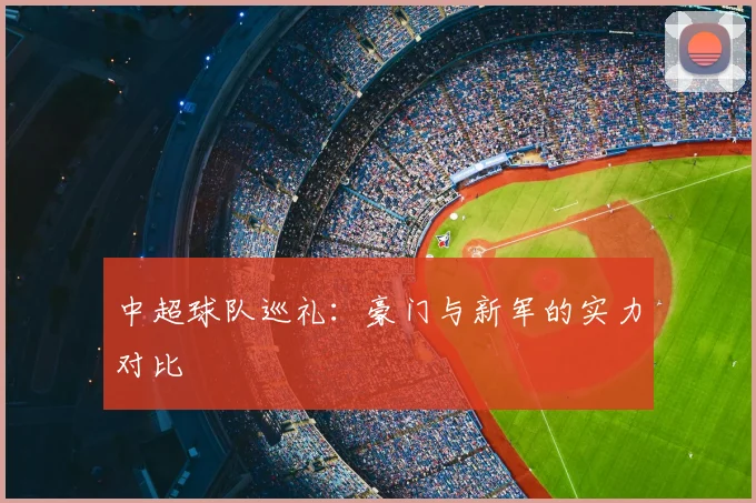 中超球队巡礼：豪门与新军的实力对比