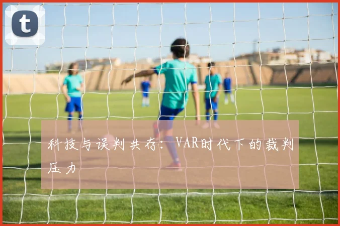 科技与误判共存：VAR时代下的裁判压力