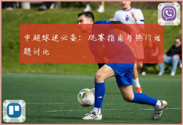 中超球迷必备：观赛指南与热门话题讨论