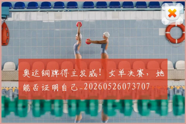 奥运铜牌得主发威！女单决赛，她能否证明自己_20260526073707