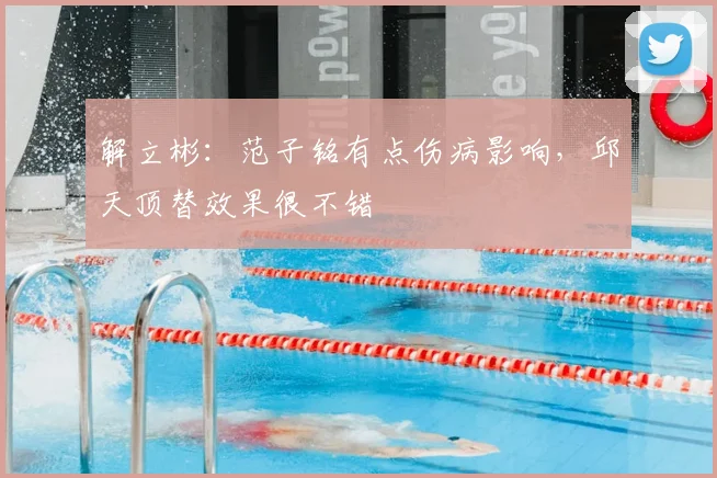 解立彬：范子铭有点伤病影响，邱天顶替效果很不错